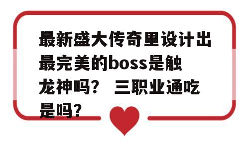 最新盛大传奇里设计出最完美的boss是触龙神吗？ 三职业通吃是吗？