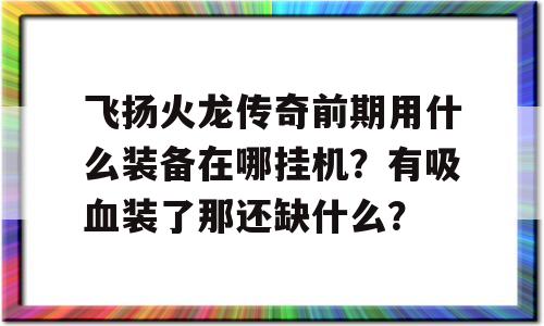 飞扬火龙传奇前期用什么装备在哪挂机？有吸血装了那还缺什么？