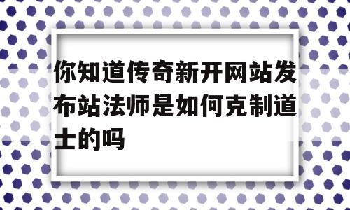 你知道传奇新开网站发布站法师是如何克制道士的吗